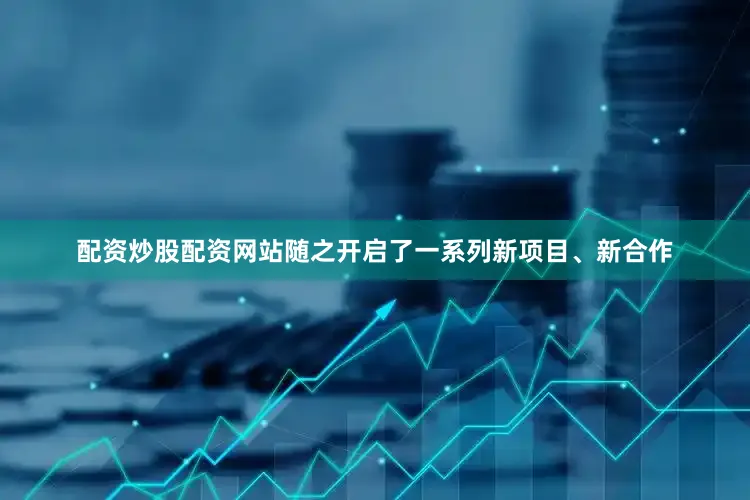 配资炒股配资网站随之开启了一系列新项目、新合作