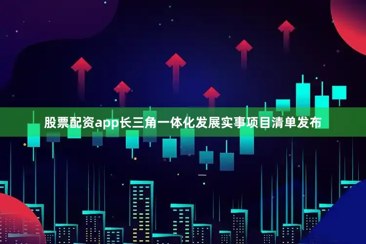 股票配资app长三角一体化发展实事项目清单发布
