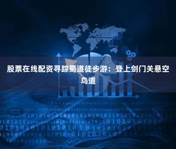 股票在线配资寻踪蜀道徒步游：登上剑门关悬空鸟道