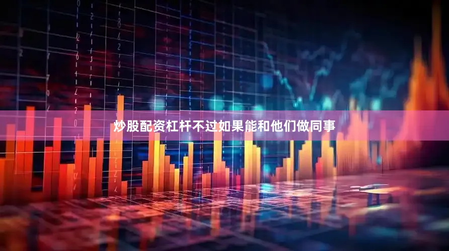 炒股配资杠杆不过如果能和他们做同事