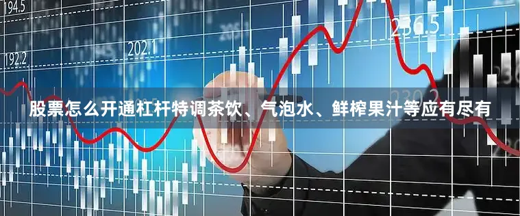 股票怎么开通杠杆特调茶饮、气泡水、鲜榨果汁等应有尽有