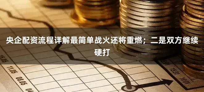 央企配资流程详解最简单战火还将重燃；二是双方继续硬打