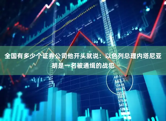 全国有多少个证券公司他开头就说：以色列总理内塔尼亚胡是一名被通缉的战犯