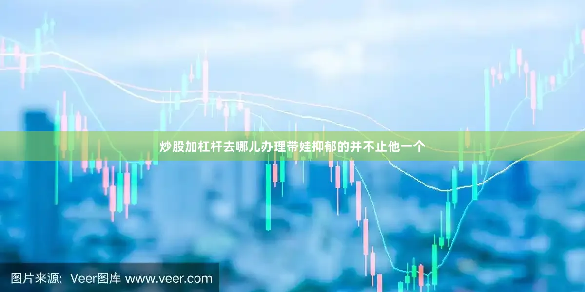 炒股加杠杆去哪儿办理带娃抑郁的并不止他一个