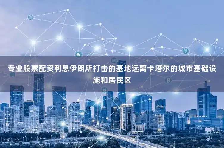 专业股票配资利息伊朗所打击的基地远离卡塔尔的城市基础设施和居民区
