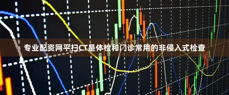 专业配资网平扫CT是体检和门诊常用的非侵入式检查