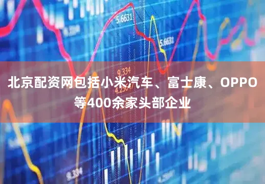 北京配资网包括小米汽车、富士康、OPPO等400余家头部企业