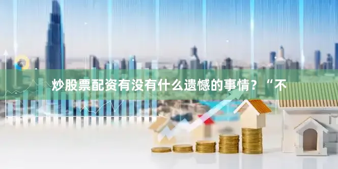 炒股票配资有没有什么遗憾的事情？“不