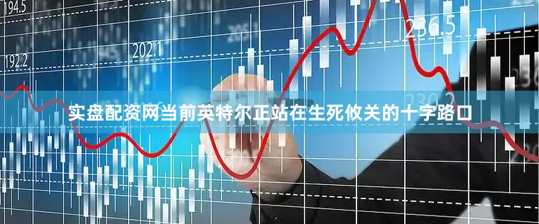 实盘配资网　　当前英特尔正站在生死攸关的十字路口