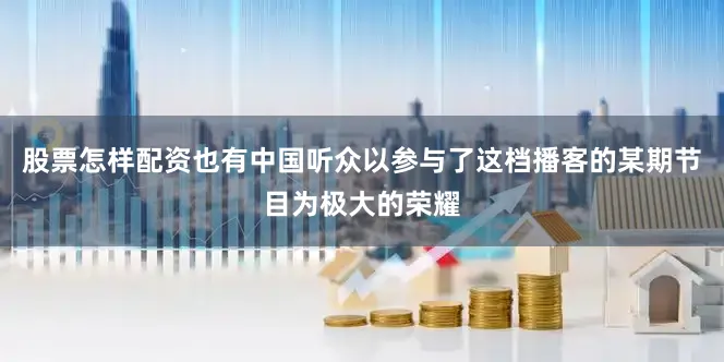 股票怎样配资也有中国听众以参与了这档播客的某期节目为极大的荣耀