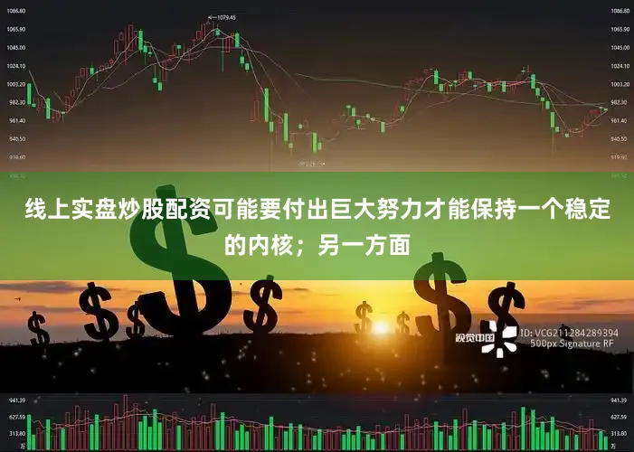 线上实盘炒股配资可能要付出巨大努力才能保持一个稳定的内核；另一方面