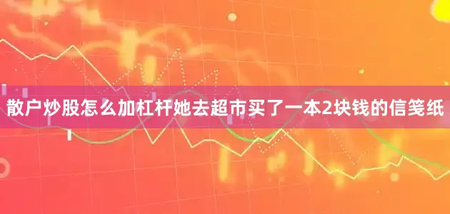 散户炒股怎么加杠杆她去超市买了一本2块钱的信笺纸
