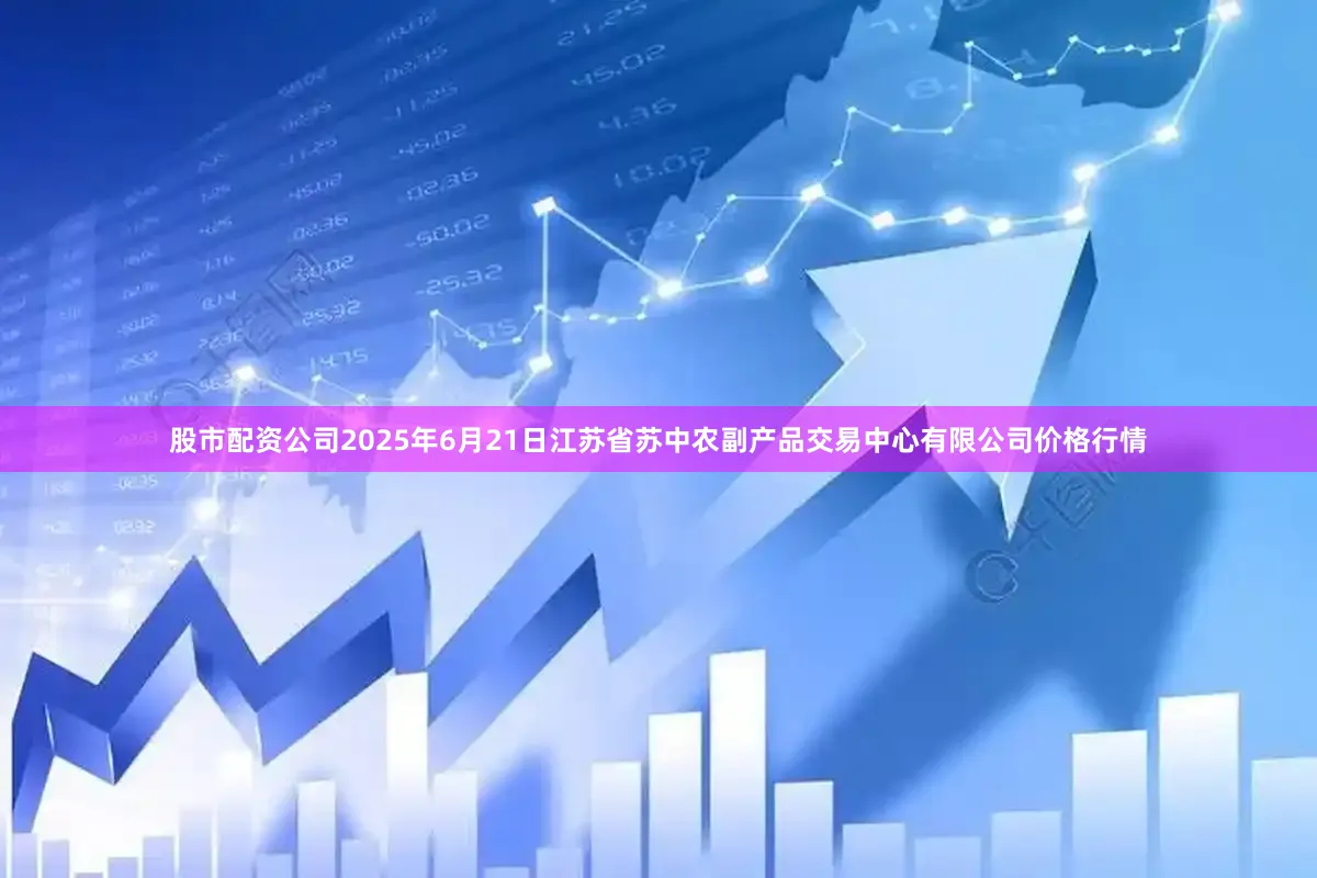 股市配资公司2025年6月21日江苏省苏中农副产品交易中心有限公司价格行情