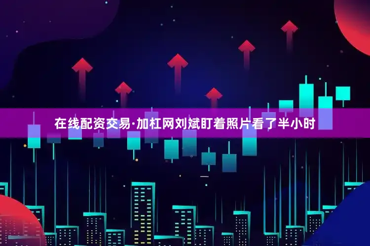 在线配资交易·加杠网刘斌盯着照片看了半小时