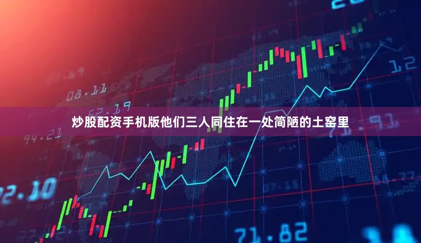 炒股配资手机版他们三人同住在一处简陋的土窑里