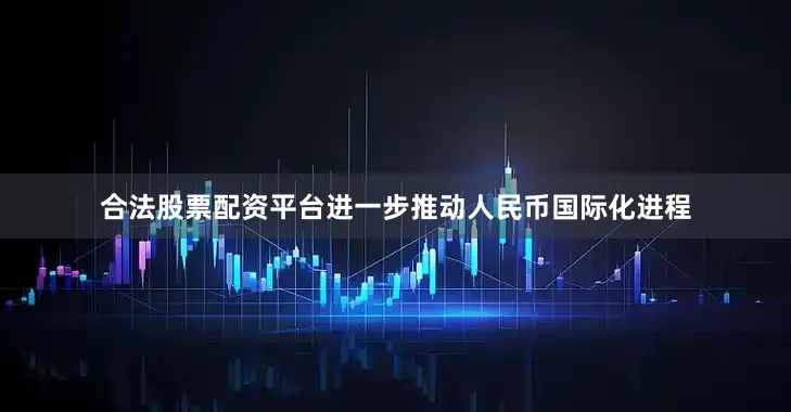 合法股票配资平台进一步推动人民币国际化进程