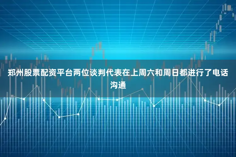 郑州股票配资平台两位谈判代表在上周六和周日都进行了电话沟通
