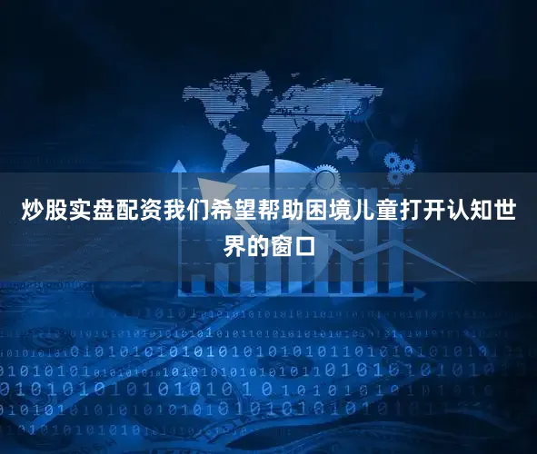 炒股实盘配资我们希望帮助困境儿童打开认知世界的窗口