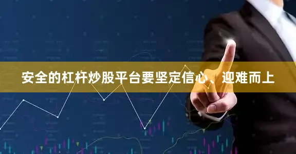 安全的杠杆炒股平台要坚定信心、迎难而上