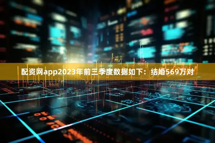 配资网app2023年前三季度数据如下：结婚569万对
