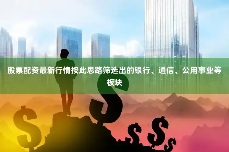 股票配资最新行情按此思路筛选出的银行、通信、公用事业等板块