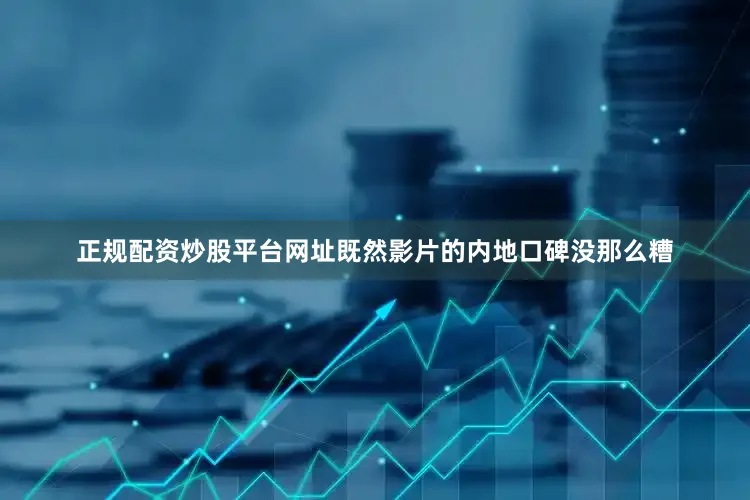 正规配资炒股平台网址既然影片的内地口碑没那么糟
