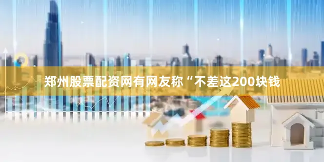 郑州股票配资网有网友称“不差这200块钱