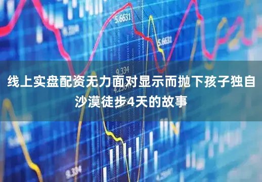 线上实盘配资无力面对显示而抛下孩子独自沙漠徒步4天的故事