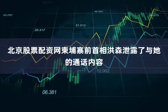 北京股票配资网柬埔寨前首相洪森泄露了与她的通话内容