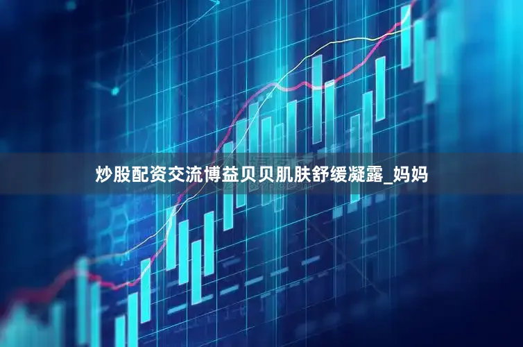 炒股配资交流博益贝贝肌肤舒缓凝露_妈妈