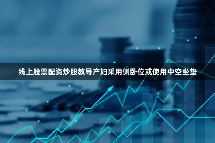线上股票配资炒股教导产妇采用侧卧位或使用中空坐垫