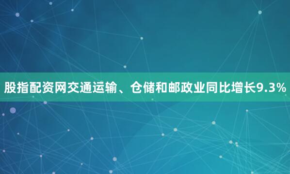 股指配资网交通运输、仓储和邮政业同比增长9.3%