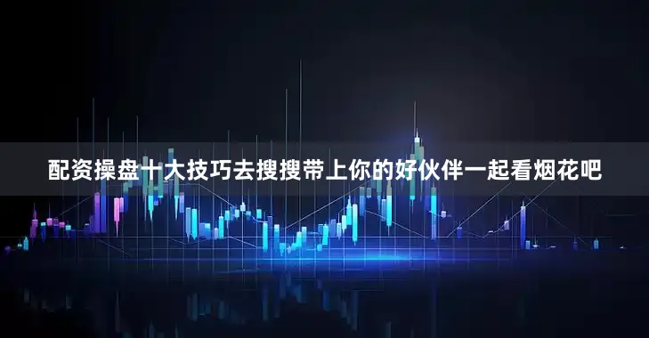 配资操盘十大技巧去搜搜带上你的好伙伴一起看烟花吧