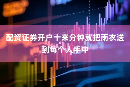 配资证券开户十来分钟就把雨衣送到每个人手中
