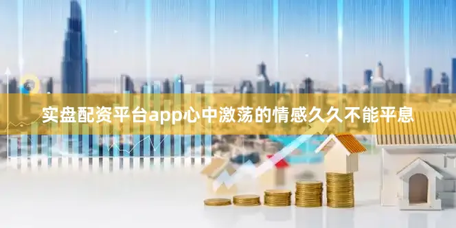 实盘配资平台app心中激荡的情感久久不能平息