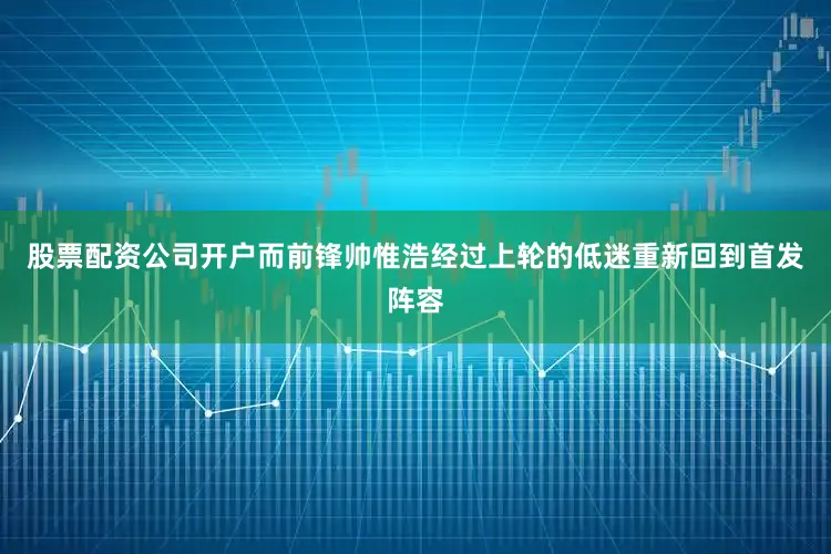 股票配资公司开户而前锋帅惟浩经过上轮的低迷重新回到首发阵容