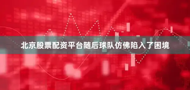 北京股票配资平台随后球队仿佛陷入了困境
