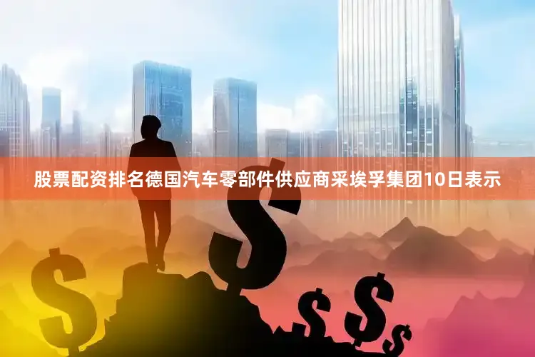 股票配资排名德国汽车零部件供应商采埃孚集团10日表示