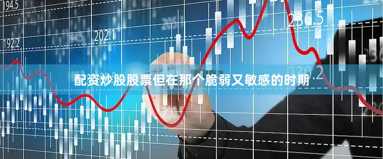 配资炒股股票但在那个脆弱又敏感的时期