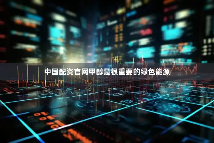 中国配资官网甲醇是很重要的绿色能源