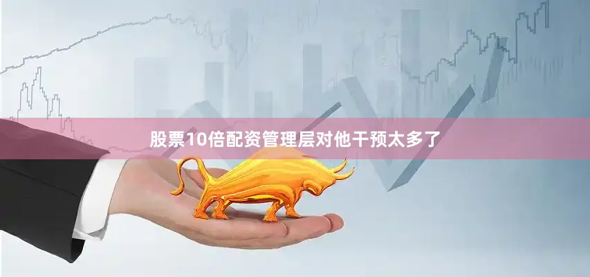 股票10倍配资管理层对他干预太多了