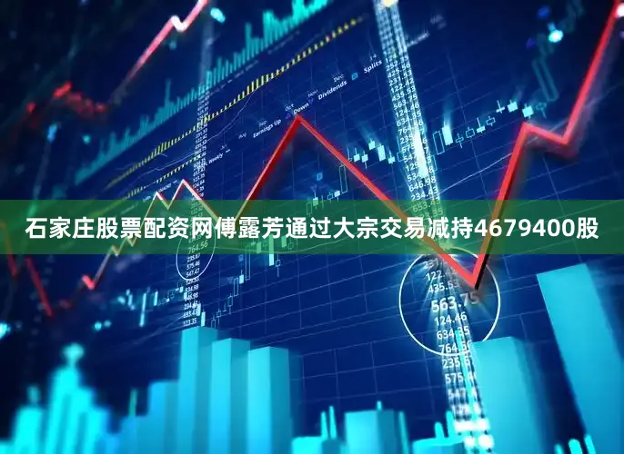 石家庄股票配资网傅露芳通过大宗交易减持4679400股