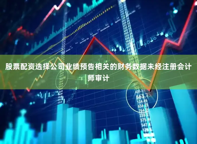 股票配资选择公司业绩预告相关的财务数据未经注册会计师审计