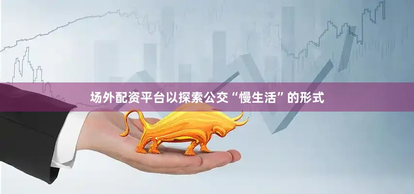 场外配资平台以探索公交“慢生活”的形式