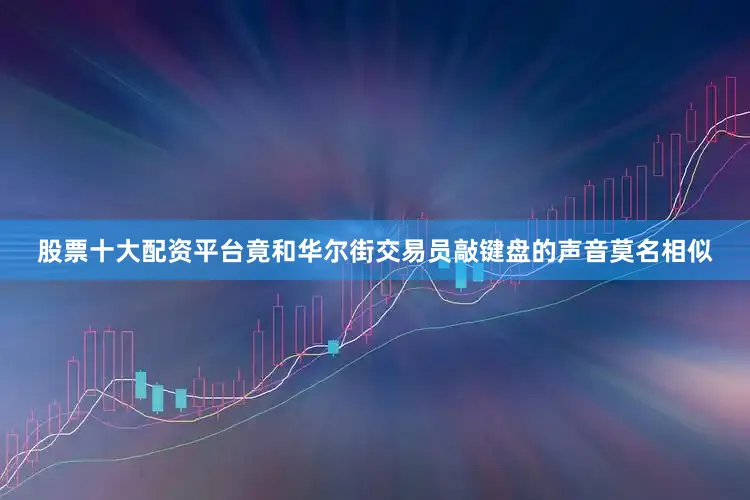 股票十大配资平台竟和华尔街交易员敲键盘的声音莫名相似