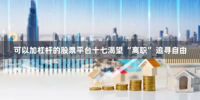 可以加杠杆的股票平台十七渴望 “离职” 追寻自由