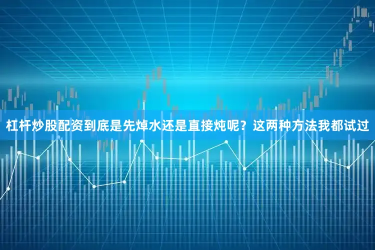 杠杆炒股配资到底是先焯水还是直接炖呢？这两种方法我都试过