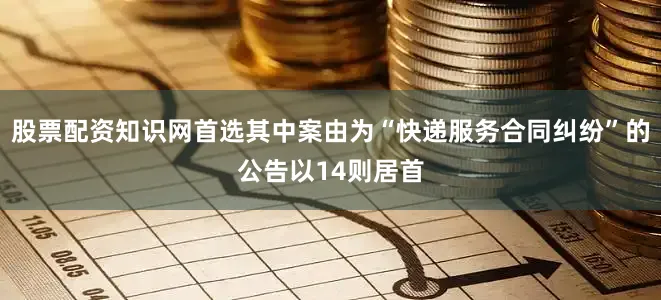 股票配资知识网首选其中案由为“快递服务合同纠纷”的公告以14则居首