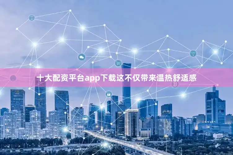 十大配资平台app下载这不仅带来温热舒适感