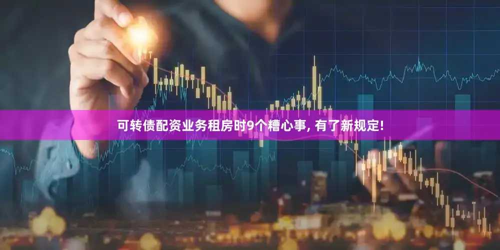 可转债配资业务租房时9个糟心事, 有了新规定!